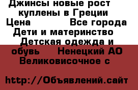 Джинсы новые рост 116 куплены в Греции › Цена ­ 1 000 - Все города Дети и материнство » Детская одежда и обувь   . Ненецкий АО,Великовисочное с.